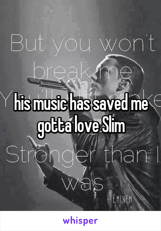 his music has saved me
gotta love Slim