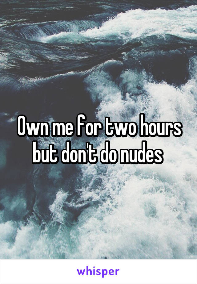 Own me for two hours but don't do nudes 