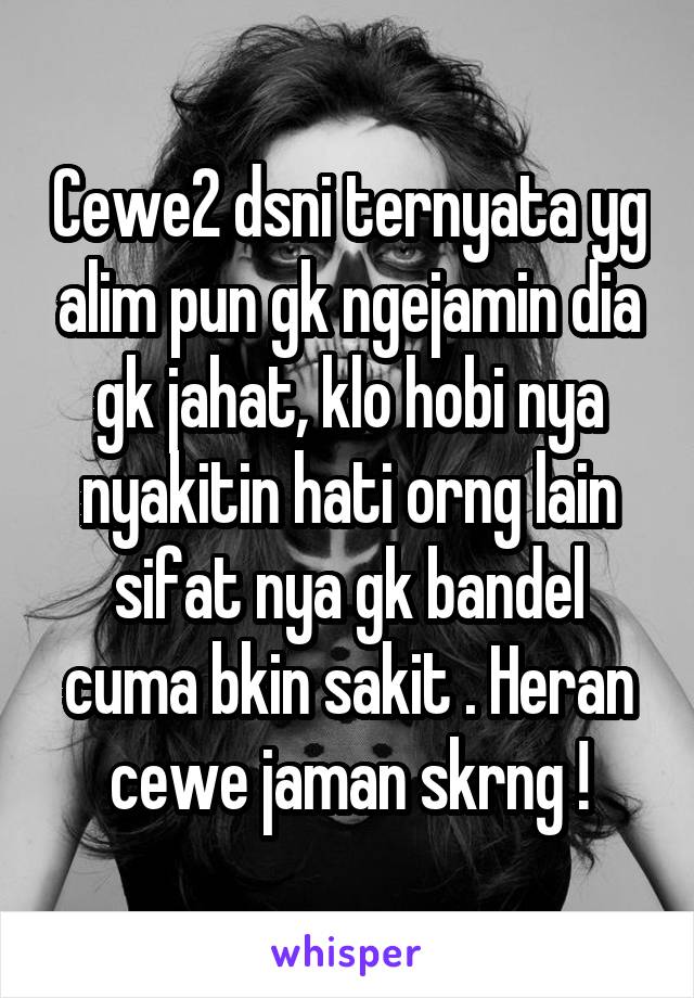 Cewe2 dsni ternyata yg alim pun gk ngejamin dia gk jahat, klo hobi nya nyakitin hati orng lain sifat nya gk bandel cuma bkin sakit . Heran cewe jaman skrng !