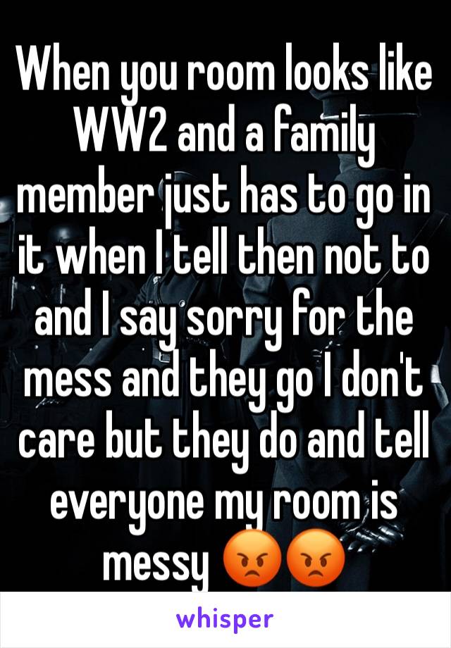 When you room looks like WW2 and a family member just has to go in it when I tell then not to and I say sorry for the mess and they go I don't care but they do and tell everyone my room is messy 😡😡