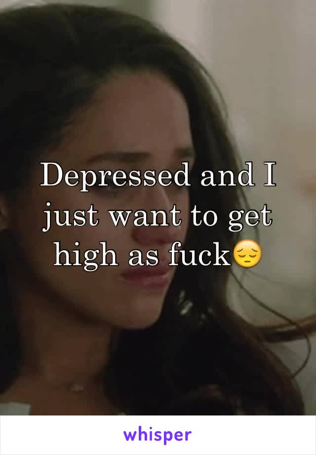 Depressed and I just want to get high as fuck😔