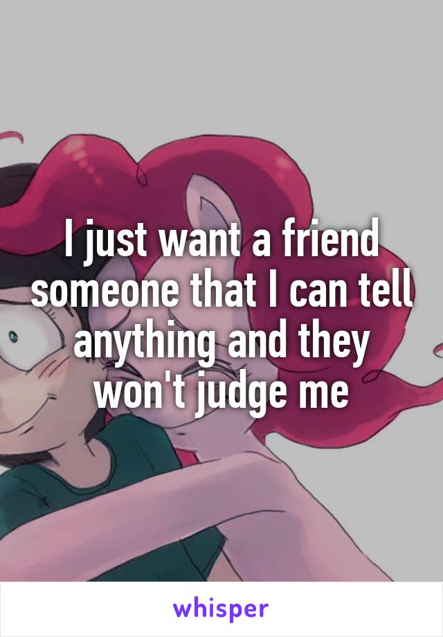 I just want a friend someone that I can tell anything and they won't judge me