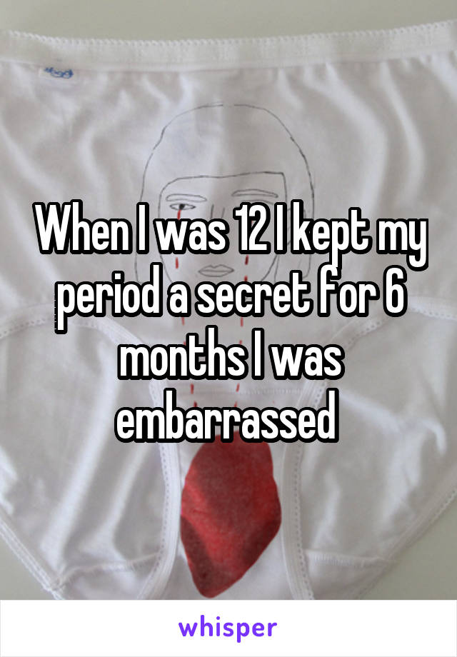 When I was 12 I kept my period a secret for 6 months I was embarrassed 