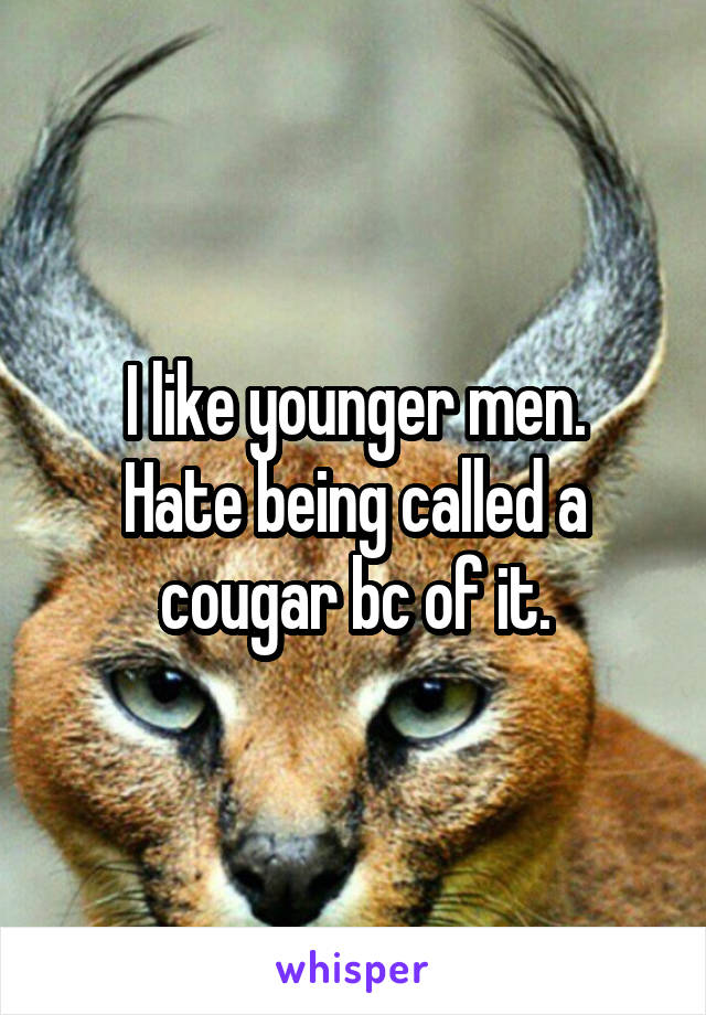 I like younger men.
Hate being called a cougar bc of it.