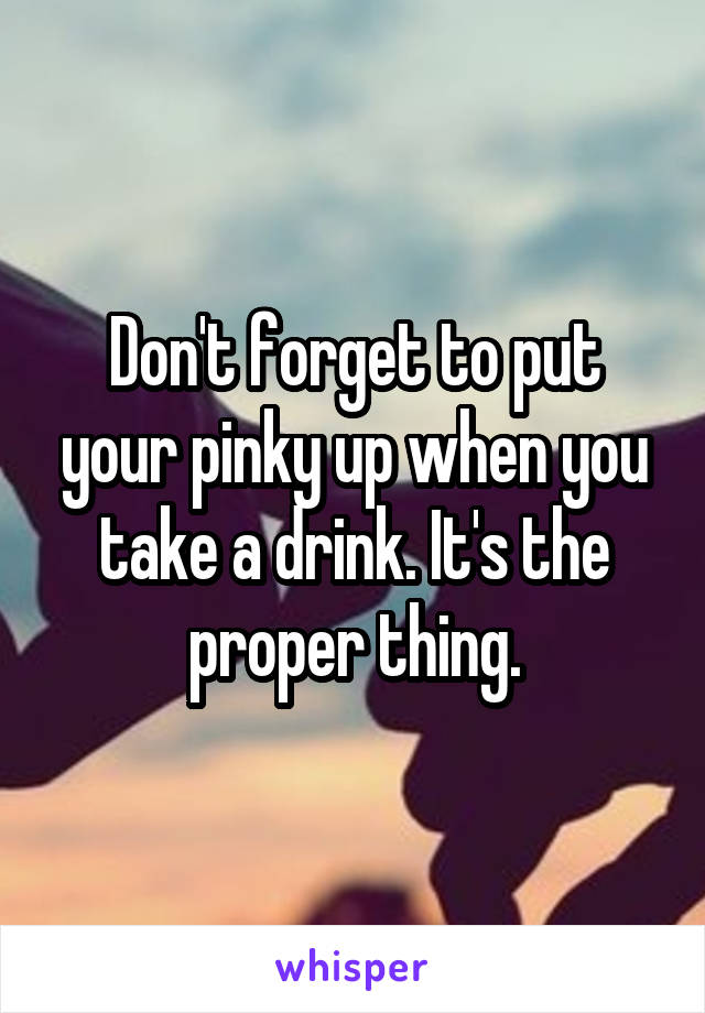 Don't forget to put your pinky up when you take a drink. It's the proper thing.