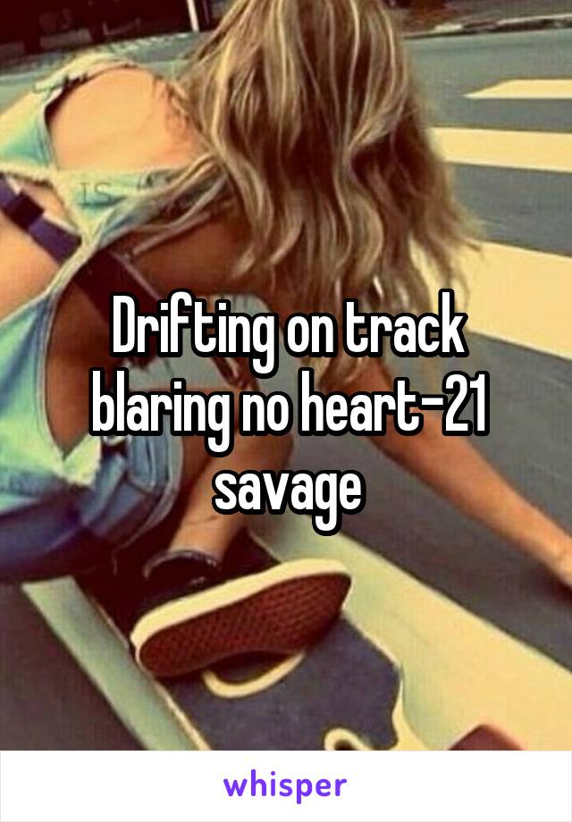 Drifting on track blaring no heart-21 savage