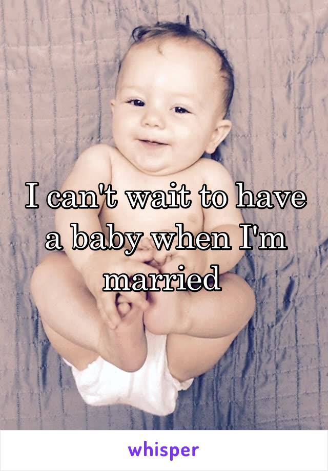 I can't wait to have a baby when I'm married 