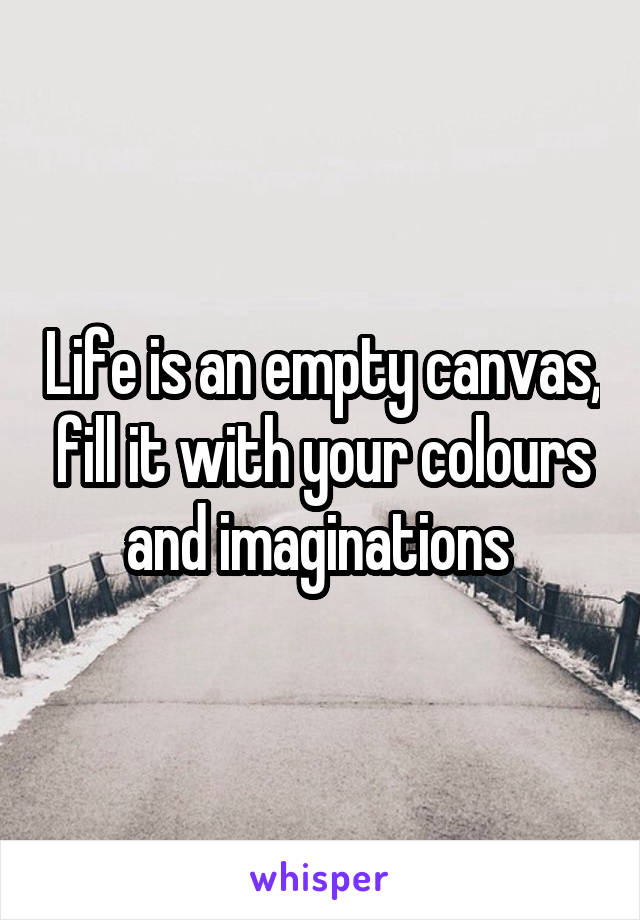 Life is an empty canvas, fill it with your colours and imaginations 