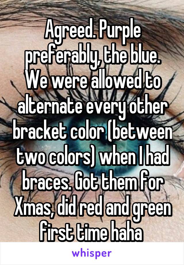 Agreed. Purple preferably, the blue. We were allowed to alternate every other bracket color (between two colors) when I had braces. Got them for Xmas, did red and green first time haha 