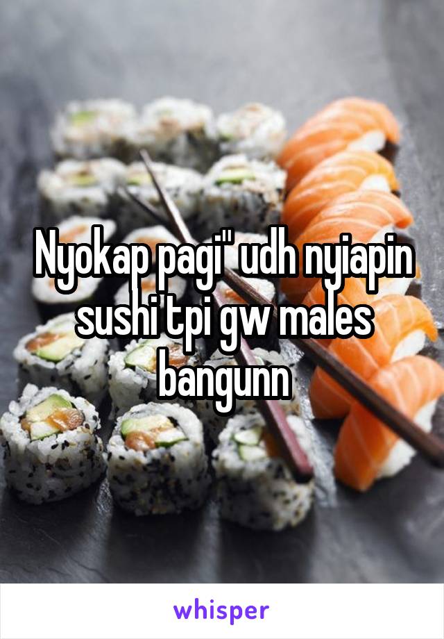 Nyokap pagi" udh nyiapin sushi tpi gw males bangunn