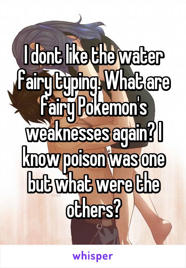 I dont like the water fairy typing. What are fairy Pokemon's weaknesses again? I know poison was one but what were the others?