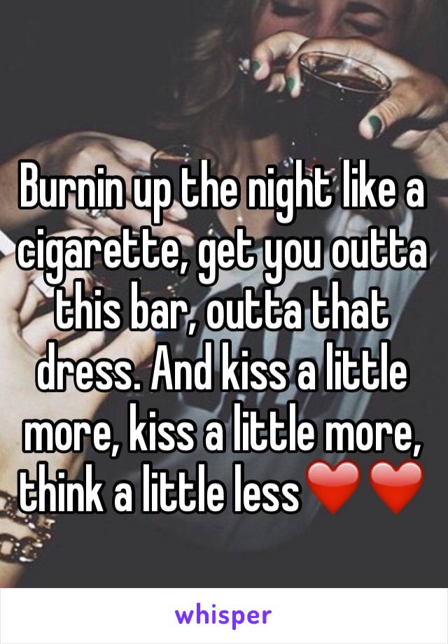 Burnin up the night like a cigarette, get you outta this bar, outta that dress. And kiss a little more, kiss a little more, think a little less❤️❤️