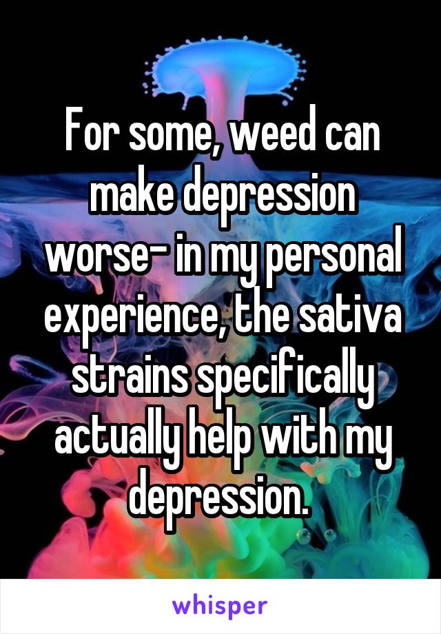 For some, weed can make depression worse- in my personal experience, the sativa strains specifically actually help with my depression. 