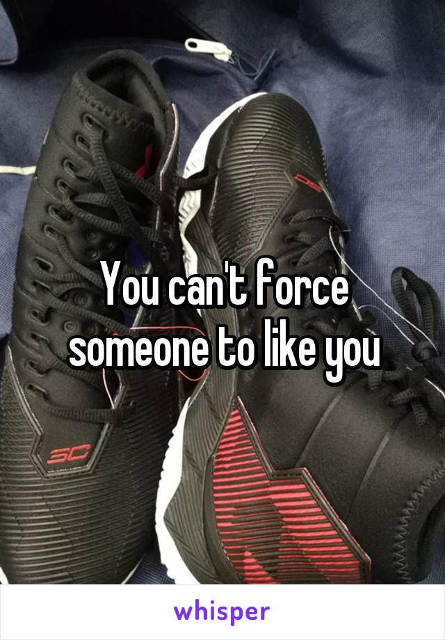 You can't force someone to like you