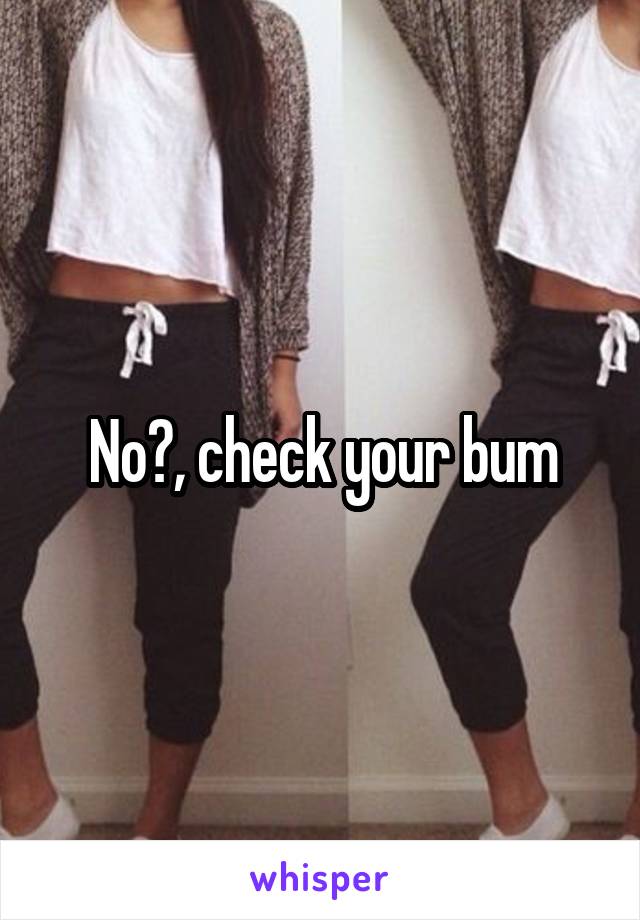 No?, check your bum