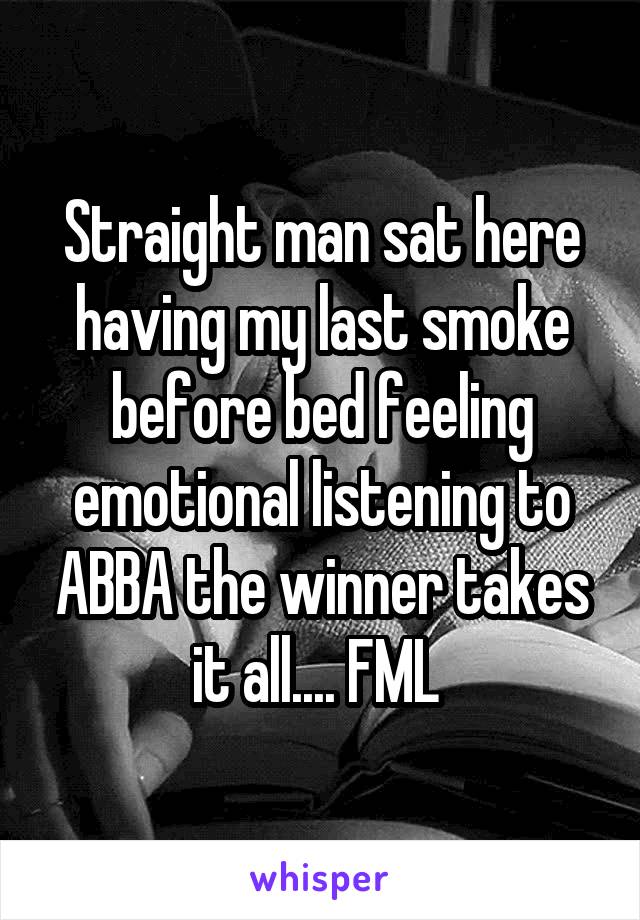 Straight man sat here having my last smoke before bed feeling emotional listening to ABBA the winner takes it all.... FML 