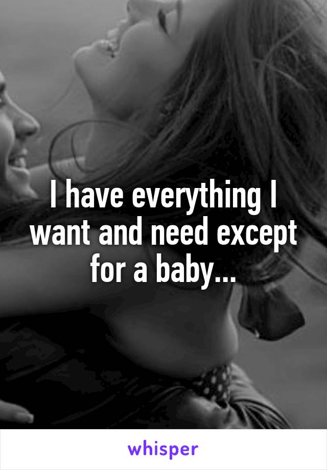 I have everything I want and need except for a baby...