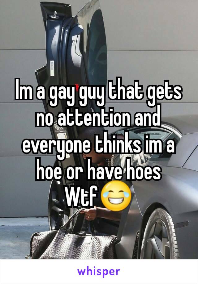 Im a gay guy that gets no attention and everyone thinks im a hoe or have hoes Wtf😂