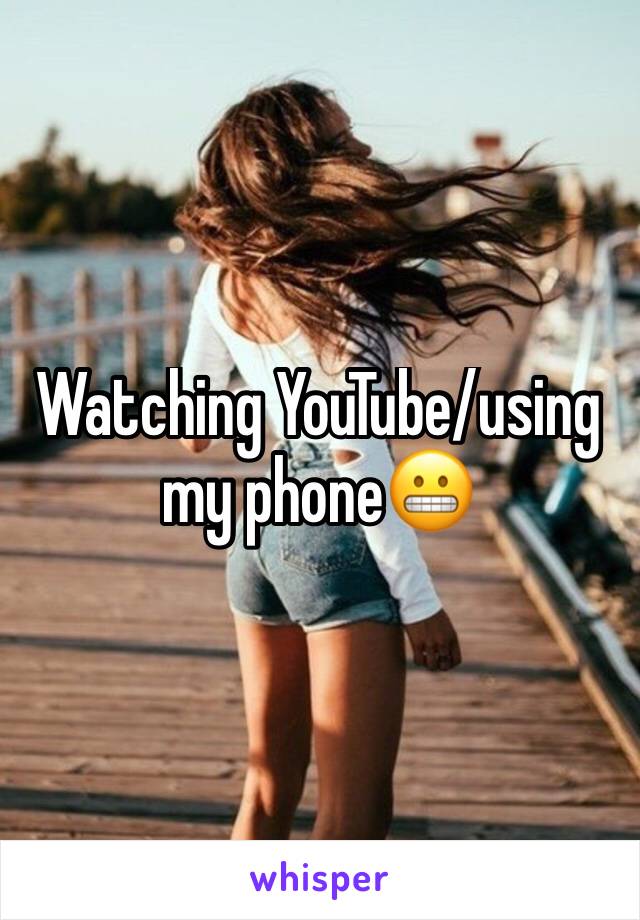 Watching YouTube/using my phone😬