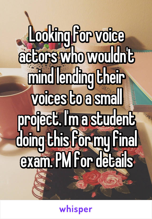 Looking for voice actors who wouldn't mind lending their voices to a small project. I'm a student doing this for my final exam. PM for details
