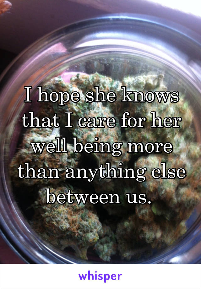 I hope she knows that I care for her well being more than anything else between us. 