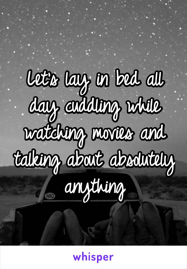 Let's lay in bed all day cuddling while watching movies and talking about absolutely anything