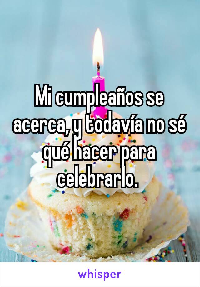 Mi cumpleaños se acerca, y todavía no sé qué hacer para celebrarlo. 