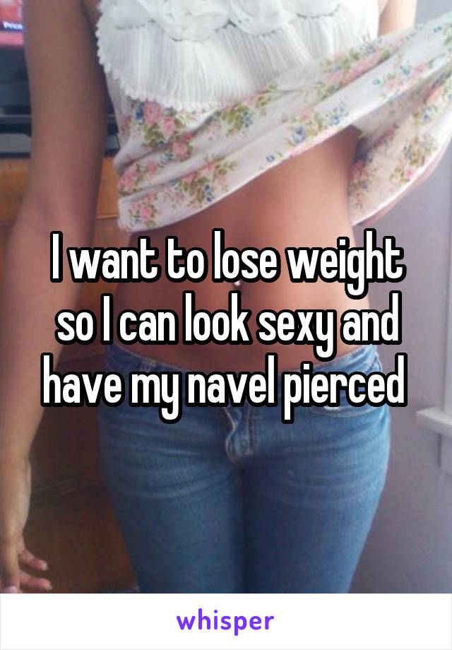 I want to lose weight so I can look sexy and have my navel pierced 