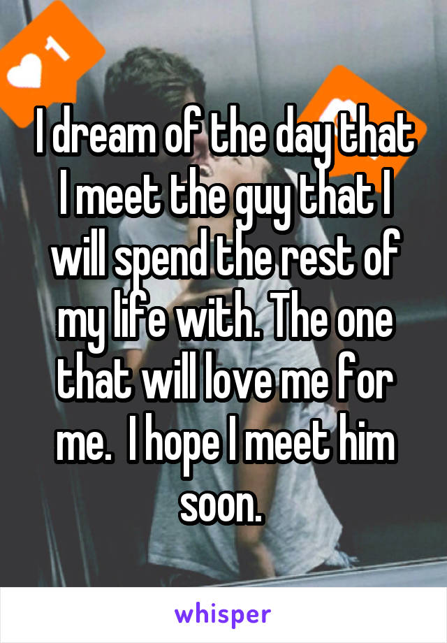 I dream of the day that I meet the guy that I will spend the rest of my life with. The one that will love me for me.  I hope I meet him soon. 