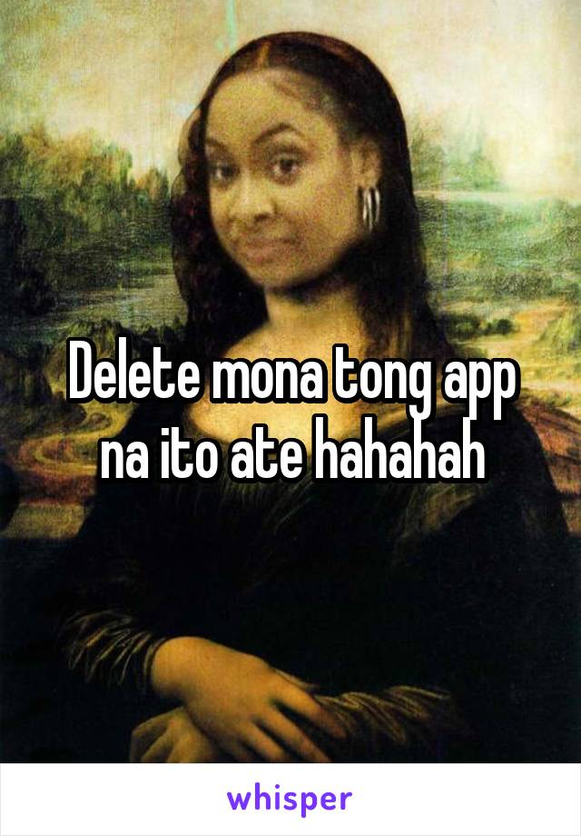 Delete mona tong app na ito ate hahahah