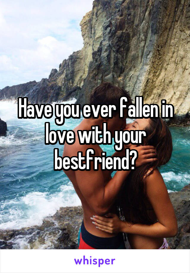 Have you ever fallen in love with your bestfriend?