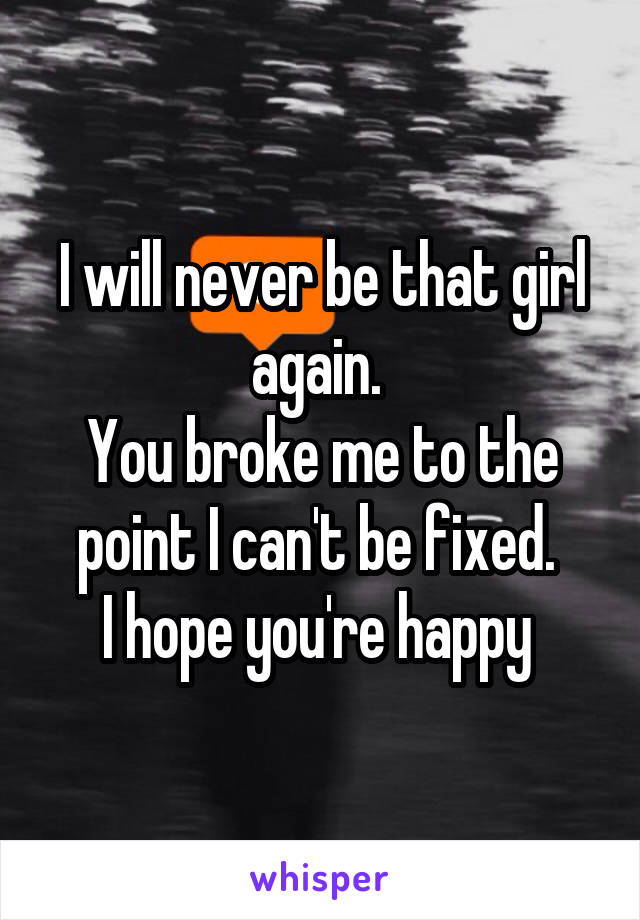 I will never be that girl again. 
You broke me to the point I can't be fixed. 
I hope you're happy 