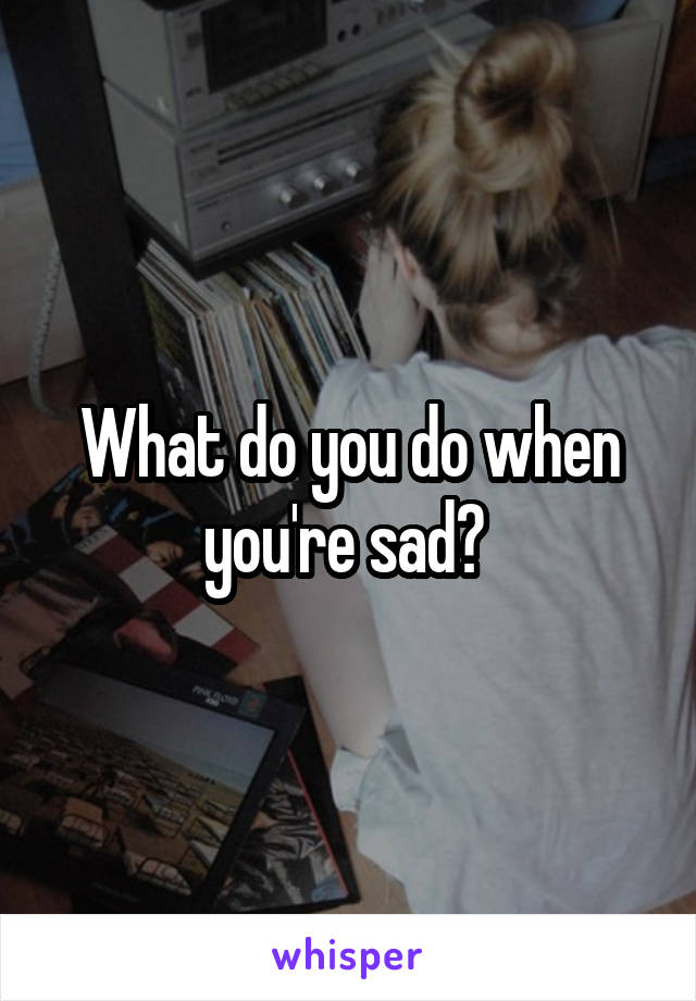 What do you do when you're sad? 