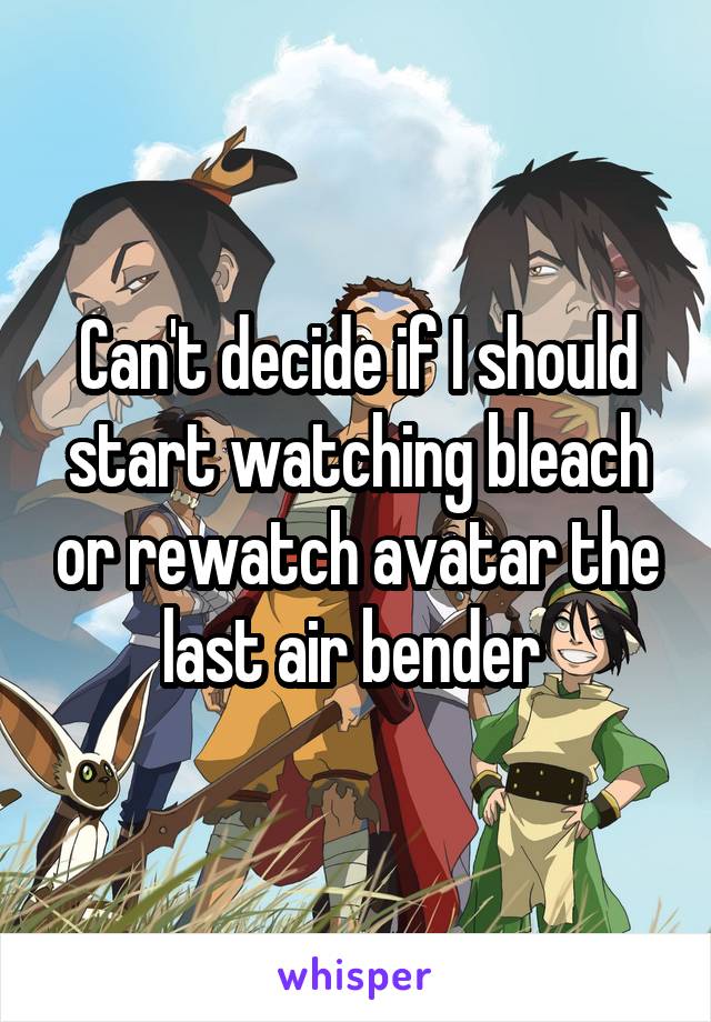 Can't decide if I should start watching bleach or rewatch avatar the last air bender 