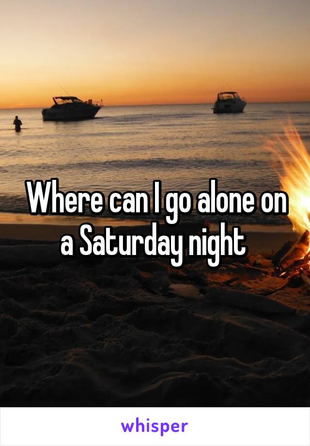 Where can I go alone on a Saturday night 