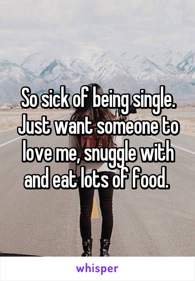 So sick of being single. Just want someone to love me, snuggle with and eat lots of food. 