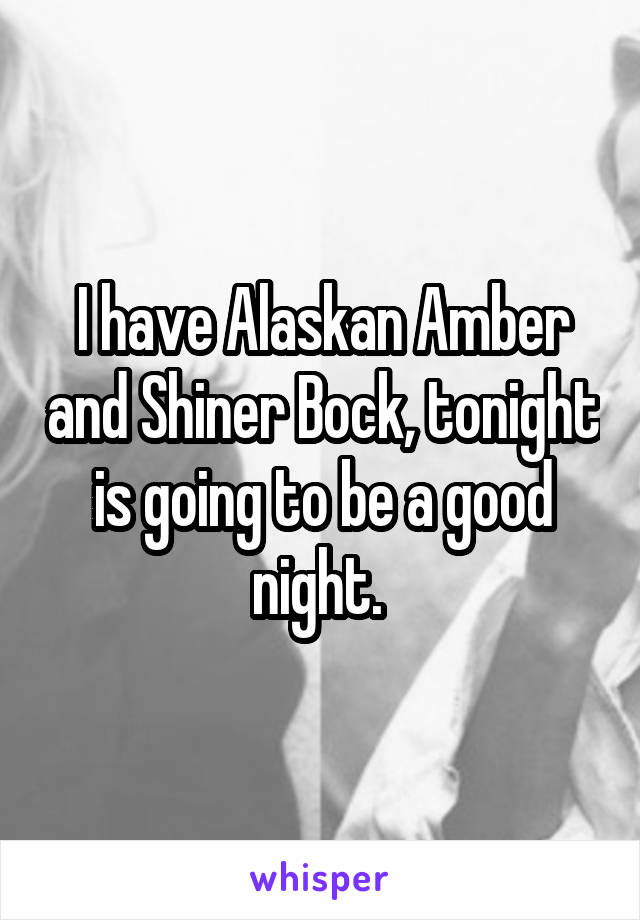 I have Alaskan Amber and Shiner Bock, tonight is going to be a good night. 