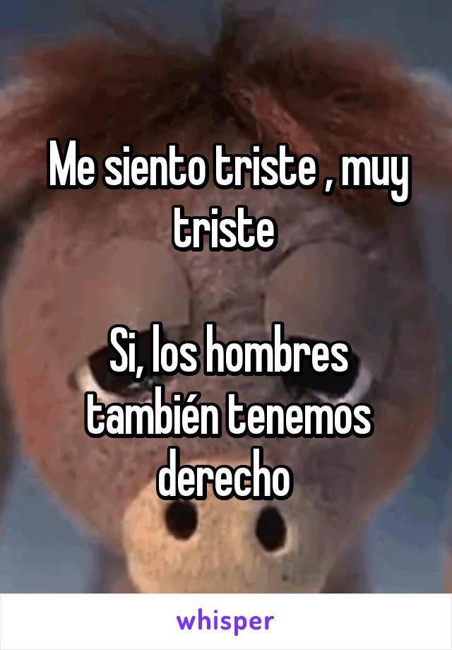 Me siento triste , muy triste 

Si, los hombres también tenemos derecho 