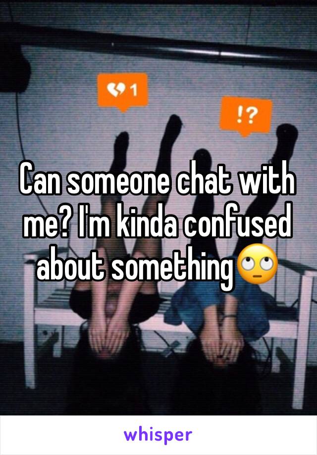 Can someone chat with me? I'm kinda confused about something🙄