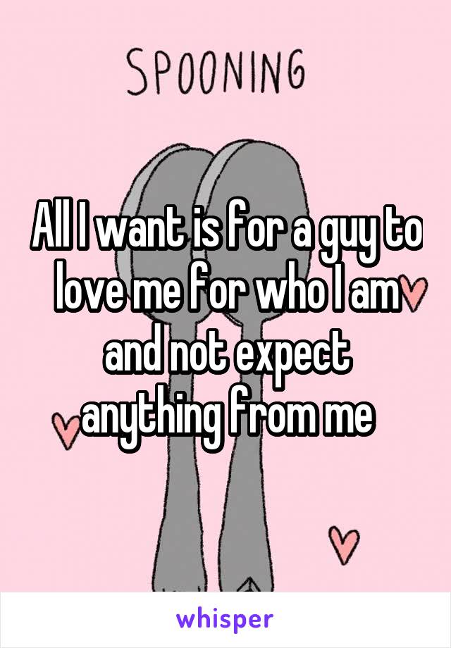 All I want is for a guy to love me for who I am and not expect anything from me