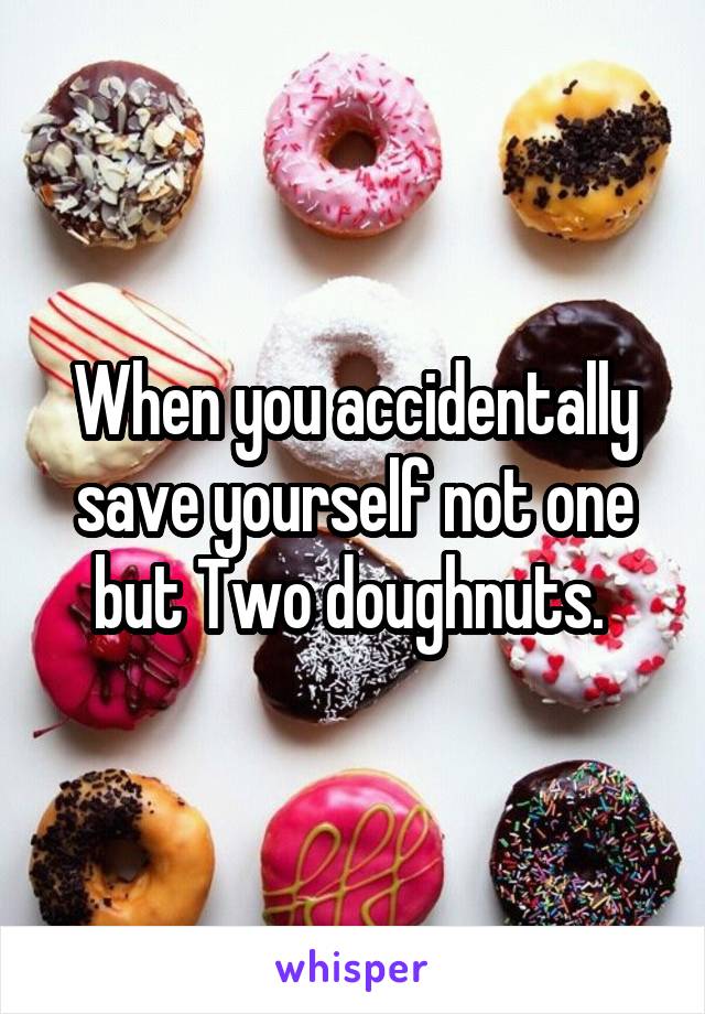 When you accidentally save yourself not one but Two doughnuts. 