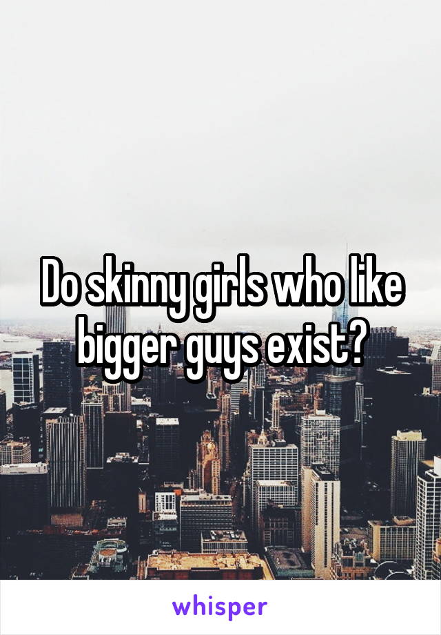 Do skinny girls who like bigger guys exist?