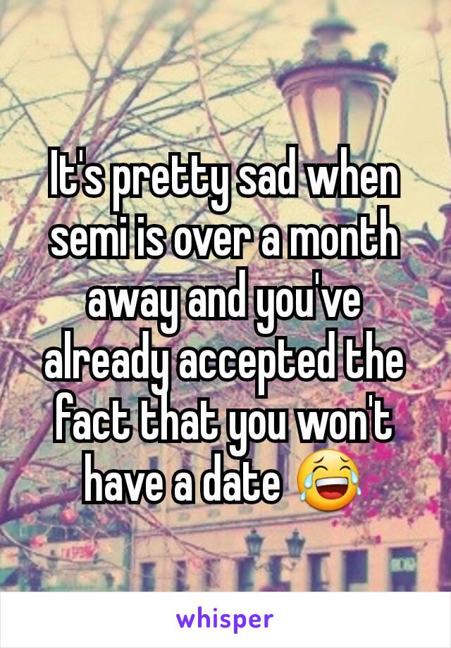 It's pretty sad when semi is over a month away and you've already accepted the fact that you won't have a date 😂