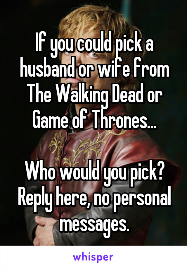 If you could pick a husband or wife from The Walking Dead or Game of Thrones...

Who would you pick?
Reply here, no personal messages.