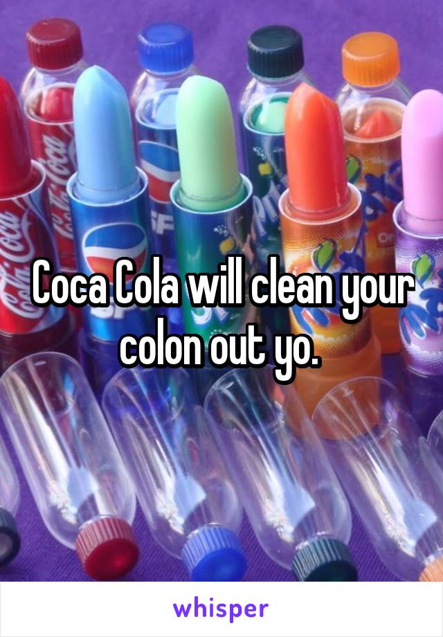 Coca Cola will clean your colon out yo. 