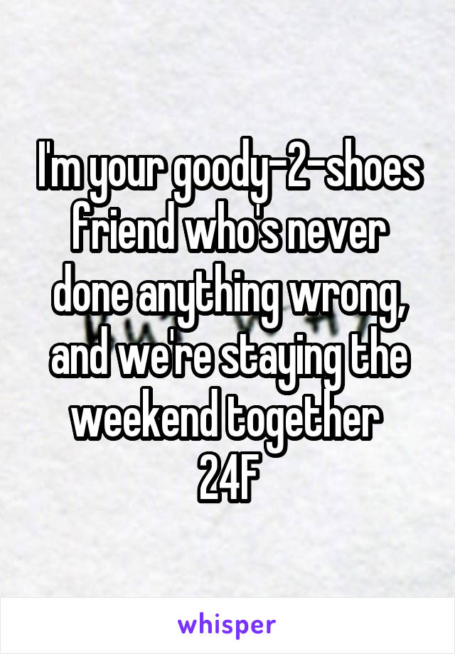 I'm your goody-2-shoes friend who's never done anything wrong, and we're staying the weekend together 
24F