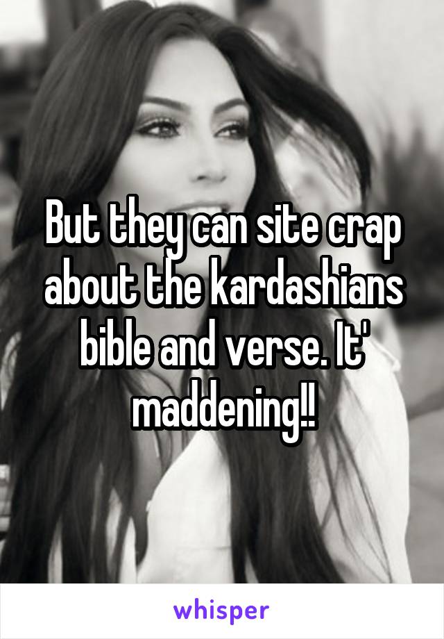 But they can site crap about the kardashians bible and verse. It' maddening!!