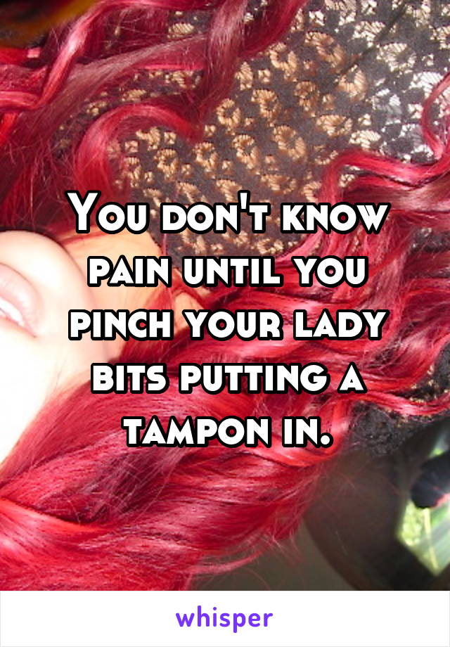 You don't know pain until you pinch your lady bits putting a tampon in.