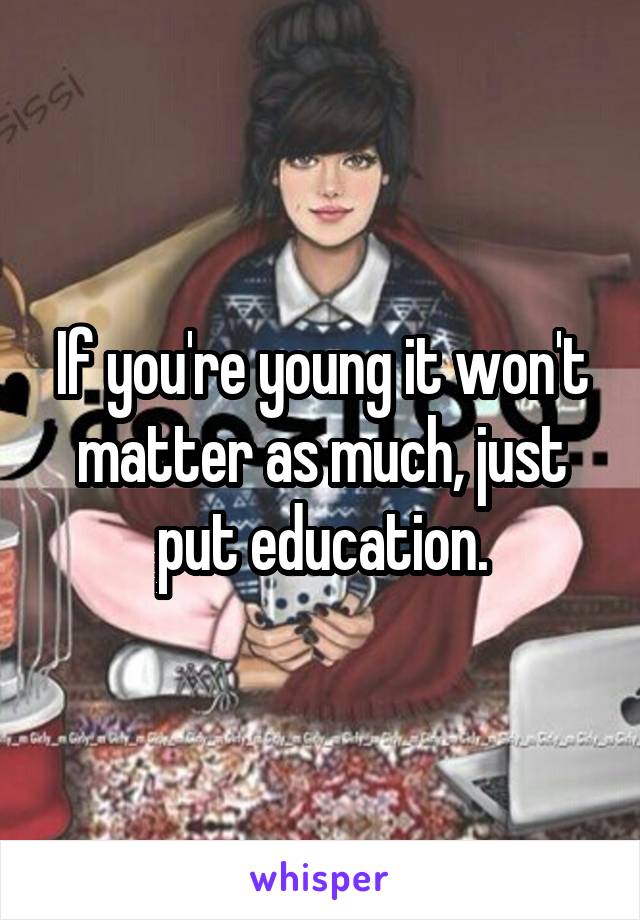 If you're young it won't matter as much, just put education.