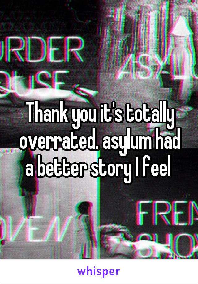 Thank you it's totally overrated. asylum had a better story I feel 